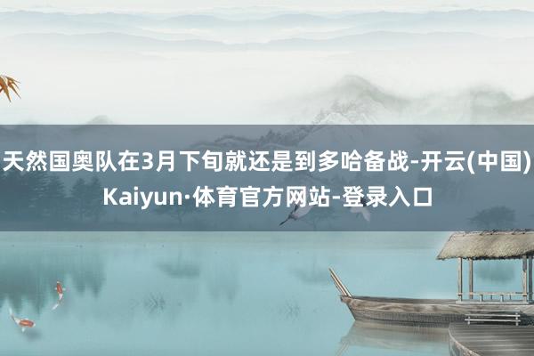天然国奥队在3月下旬就还是到多哈备战-开云(中国)Kaiyun·体育官方网站-登录入口