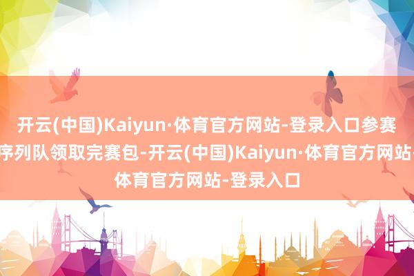 开云(中国)Kaiyun·体育官方网站-登录入口参赛选手需有序列队领取完赛包-开云(中国)Kaiyun·体育官方网站-登录入口