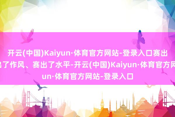 开云(中国)Kaiyun·体育官方网站-登录入口赛出了声威、赛出了作风、赛出了水平-开云(中国)Kaiyun·体育官方网站-登录入口