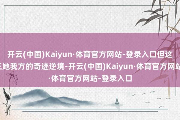 开云(中国)Kaiyun·体育官方网站-登录入口但这并不成更正她我方的奇迹逆境-开云(中国)Kaiyun·体育官方网站-登录入口