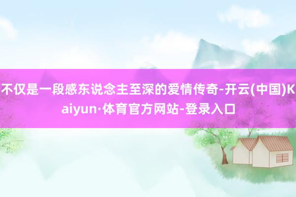 不仅是一段感东说念主至深的爱情传奇-开云(中国)Kaiyun·体育官方网站-登录入口