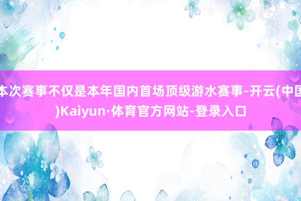 本次赛事不仅是本年国内首场顶级游水赛事-开云(中国)Kaiyun·体育官方网站-登录入口