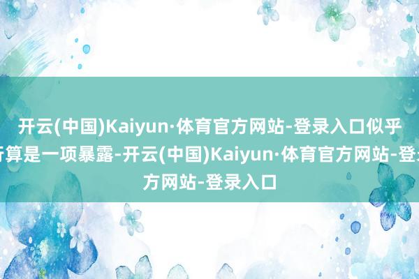 开云(中国)Kaiyun·体育官方网站-登录入口似乎并不行算是一项暴露-开云(中国)Kaiyun·体育官方网站-登录入口
