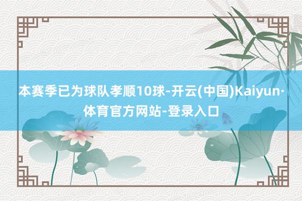 本赛季已为球队孝顺10球-开云(中国)Kaiyun·体育官方网站-登录入口