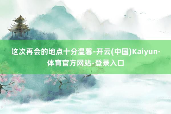 这次再会的地点十分温馨-开云(中国)Kaiyun·体育官方网站-登录入口
