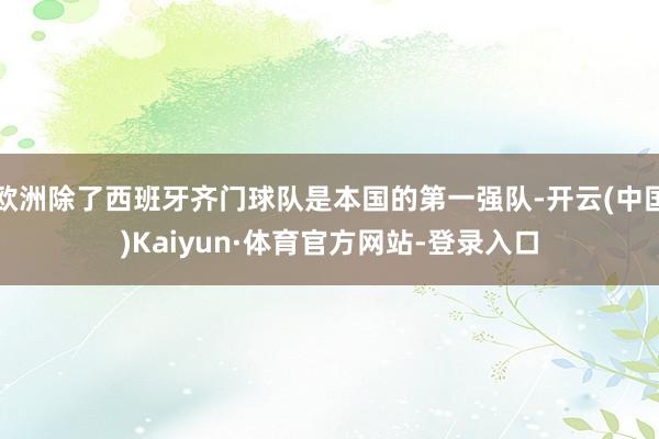 欧洲除了西班牙齐门球队是本国的第一强队-开云(中国)Kaiyun·体育官方网站-登录入口