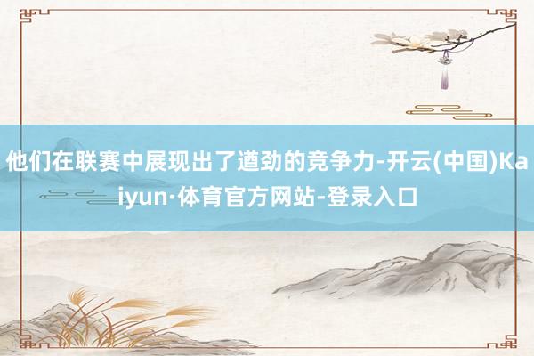 他们在联赛中展现出了遒劲的竞争力-开云(中国)Kaiyun·体育官方网站-登录入口