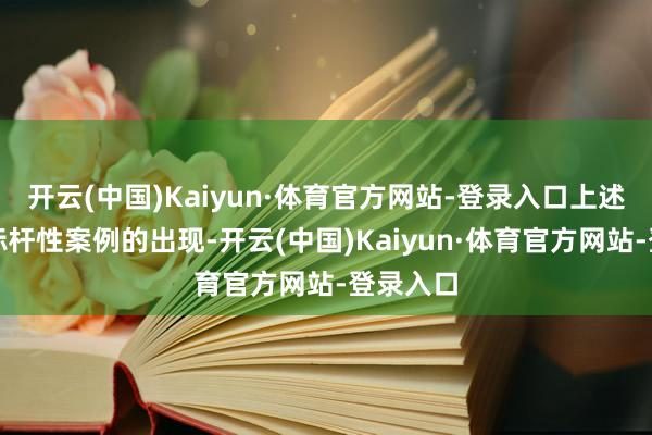 开云(中国)Kaiyun·体育官方网站-登录入口上述一桩桩标杆性案例的出现-开云(中国)Kaiyun·体育官方网站-登录入口