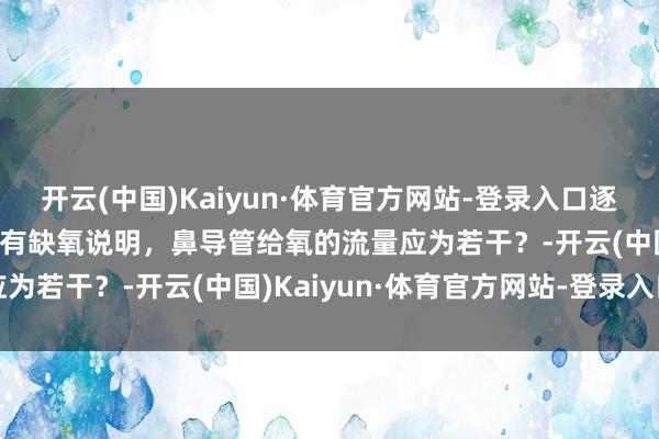 开云(中国)Kaiyun·体育官方网站-登录入口逐日一练：患儿支气管肺炎有缺氧说明，鼻导管给氧的流量应为若干？-开云(中国)Kaiyun·体育官方网站-登录入口