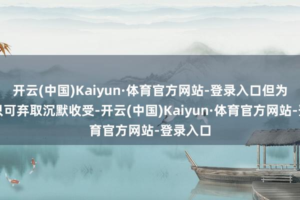 开云(中国)Kaiyun·体育官方网站-登录入口但为了待遇只可弃取沉默收受-开云(中国)Kaiyun·体育官方网站-登录入口