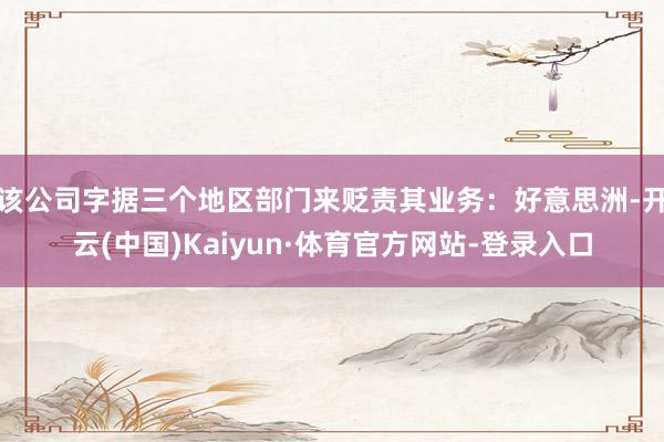 该公司字据三个地区部门来贬责其业务：好意思洲-开云(中国)Kaiyun·体育官方网站-登录入口