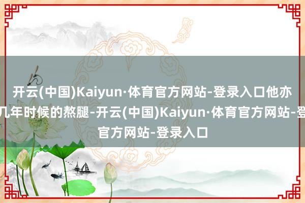 开云(中国)Kaiyun·体育官方网站-登录入口他亦然通过几年时候的熬腿-开云(中国)Kaiyun·体育官方网站-登录入口