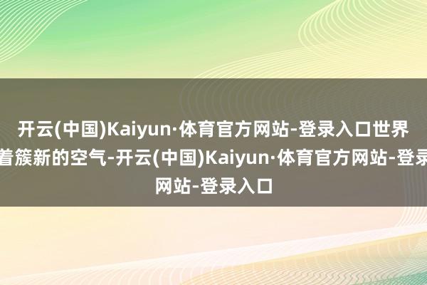 开云(中国)Kaiyun·体育官方网站-登录入口世界呼吸着簇新的空气-开云(中国)Kaiyun·体育官方网站-登录入口