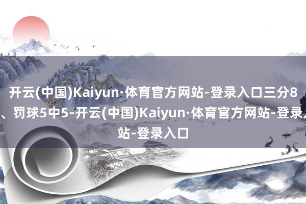 开云(中国)Kaiyun·体育官方网站-登录入口三分8中2、罚球5中5-开云(中国)Kaiyun·体育官方网站-登录入口