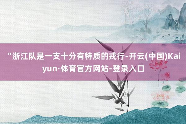 “浙江队是一支十分有特质的戎行-开云(中国)Kaiyun·体育官方网站-登录入口