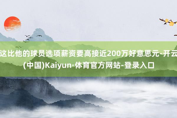这比他的球员选项薪资要高接近200万好意思元-开云(中国)Kaiyun·体育官方网站-登录入口