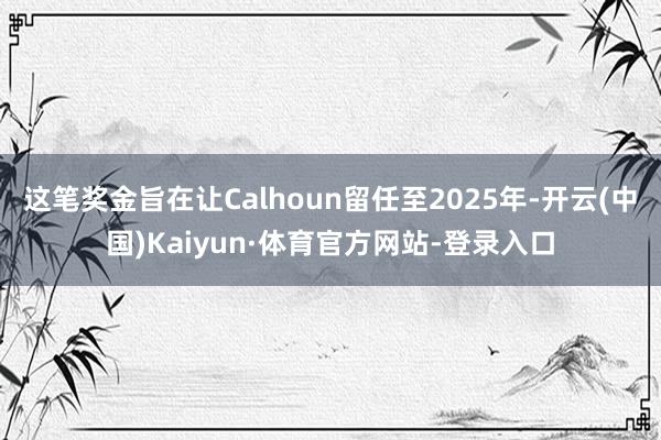 这笔奖金旨在让Calhoun留任至2025年-开云(中国)Kaiyun·体育官方网站-登录入口