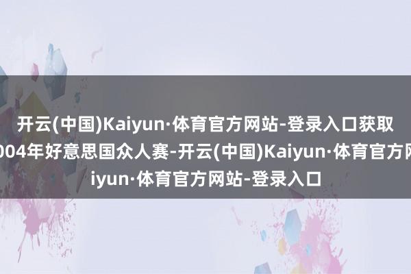 开云(中国)Kaiyun·体育官方网站-登录入口获取外卡参加了2004年好意思国众人赛-开云(中国)Kaiyun·体育官方网站-登录入口