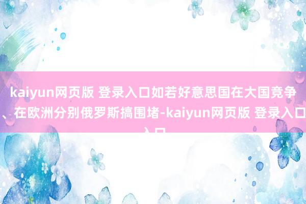 kaiyun网页版 登录入口如若好意思国在大国竞争、在欧洲分别俄罗斯搞围堵-kaiyun网页版 登录入口