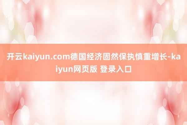 开云kaiyun.com德国经济固然保执慎重增长-kaiyun网页版 登录入口