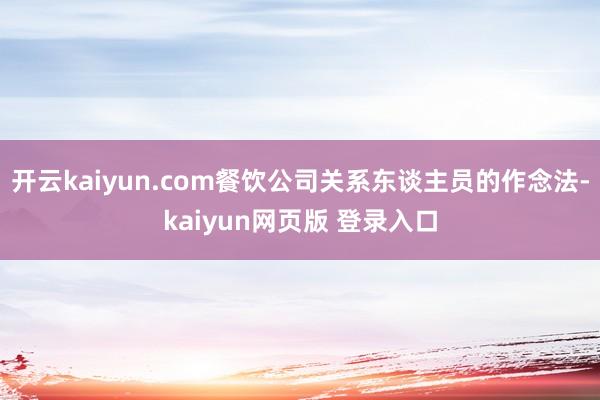 开云kaiyun.com餐饮公司关系东谈主员的作念法-kaiyun网页版 登录入口