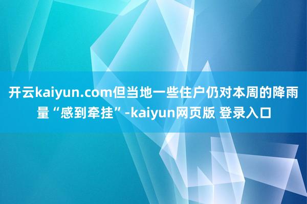 开云kaiyun.com但当地一些住户仍对本周的降雨量“感到牵挂”-kaiyun网页版 登录入口