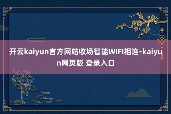 开云kaiyun官方网站收场智能WIFI相连-kaiyun网页版 登录入口