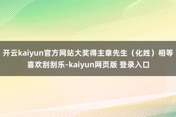 开云kaiyun官方网站大奖得主章先生（化姓）相等喜欢刮刮乐-kaiyun网页版 登录入口