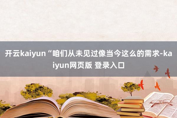 开云kaiyun“咱们从未见过像当今这么的需求-kaiyun网页版 登录入口