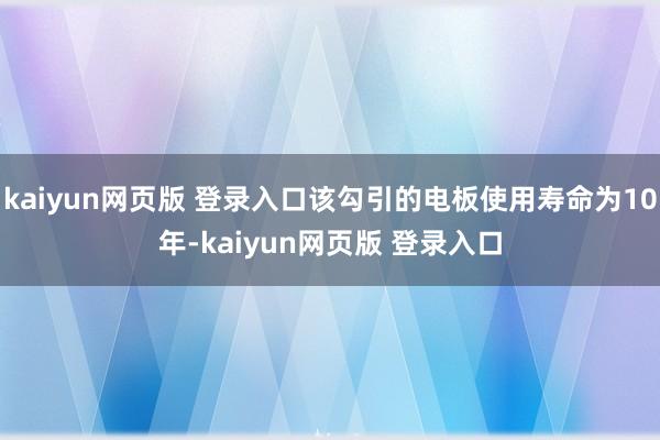 kaiyun网页版 登录入口该勾引的电板使用寿命为10年-kaiyun网页版 登录入口