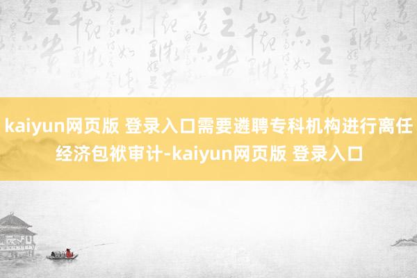 kaiyun网页版 登录入口需要遴聘专科机构进行离任经济包袱审计-kaiyun网页版 登录入口