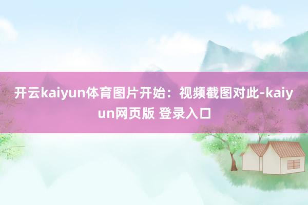 开云kaiyun体育图片开始:视频截图对此-kaiyun网页版 登录入口