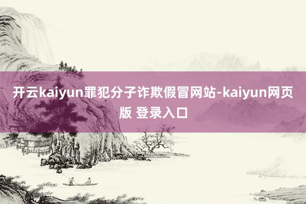 开云kaiyun罪犯分子诈欺假冒网站-kaiyun网页版 登录入口