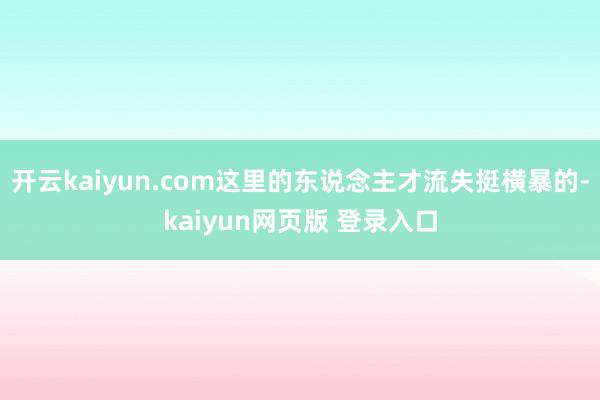 开云kaiyun.com这里的东说念主才流失挺横暴的-kaiyun网页版 登录入口
