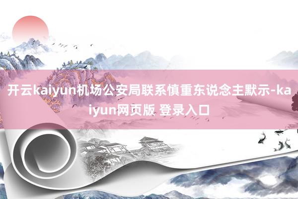开云kaiyun机场公安局联系慎重东说念主默示-kaiyun网页版 登录入口