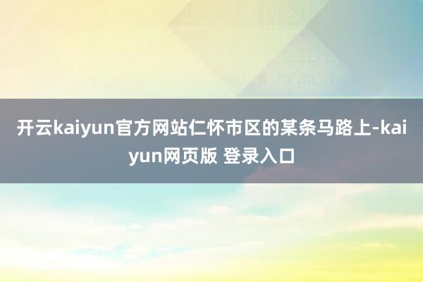 开云kaiyun官方网站仁怀市区的某条马路上-kaiyun网页版 登录入口