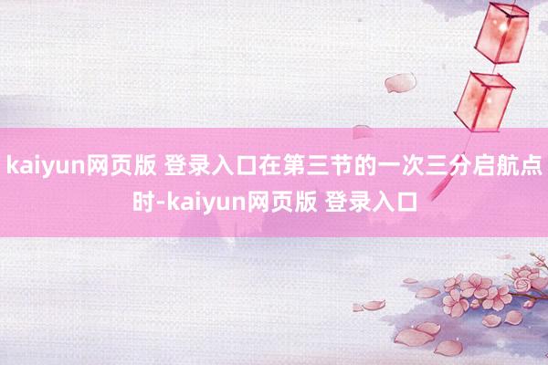 kaiyun网页版 登录入口在第三节的一次三分启航点时-kaiyun网页版 登录入口