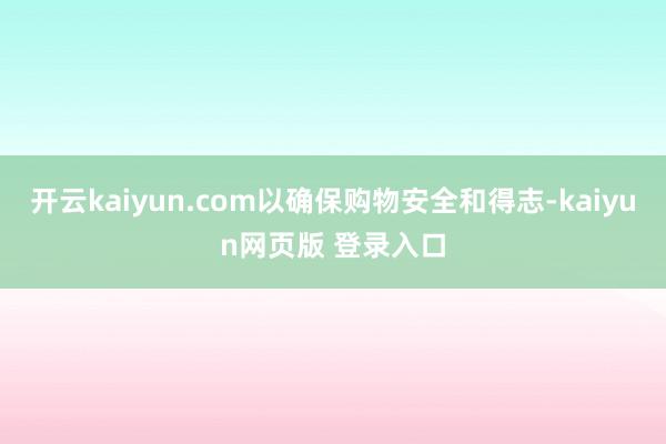 开云kaiyun.com以确保购物安全和得志-kaiyun网页版 登录入口