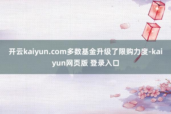 开云kaiyun.com多数基金升级了限购力度-kaiyun网页版 登录入口