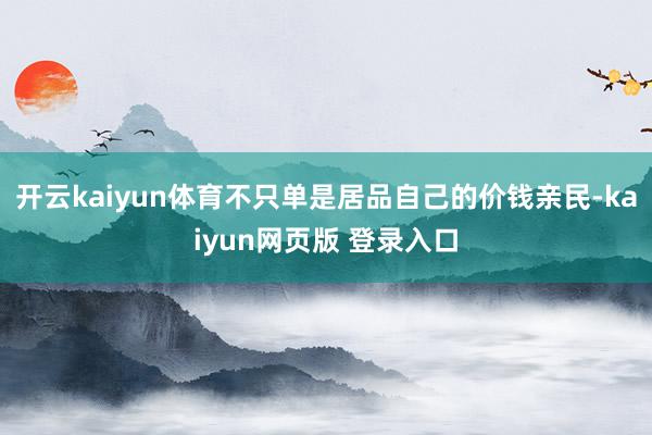 开云kaiyun体育不只单是居品自己的价钱亲民-kaiyun网页版 登录入口