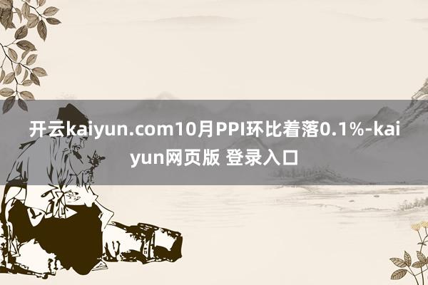 开云kaiyun.com10月PPI环比着落0.1%-kaiyun网页版 登录入口