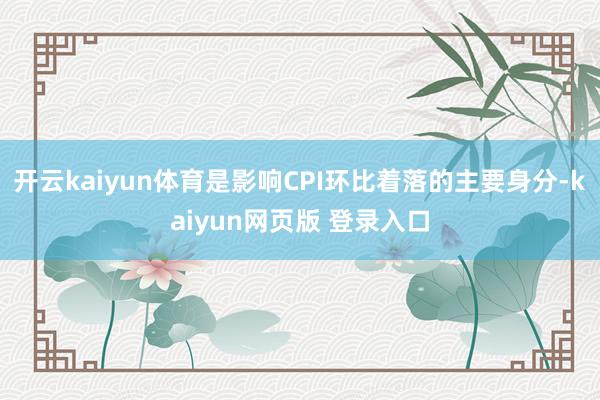 开云kaiyun体育是影响CPI环比着落的主要身分-kaiyun网页版 登录入口