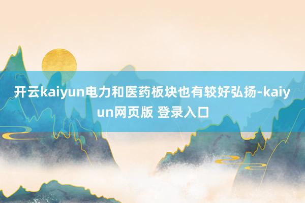 开云kaiyun电力和医药板块也有较好弘扬-kaiyun网页版 登录入口