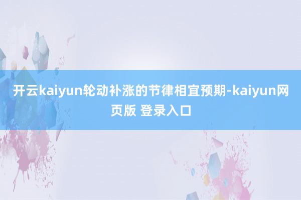 开云kaiyun轮动补涨的节律相宜预期-kaiyun网页版 登录入口