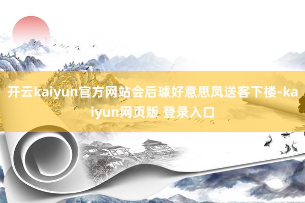 开云kaiyun官方网站会后璩好意思凤送客下楼-kaiyun网页版 登录入口