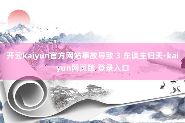 开云kaiyun官方网站事故导致 3 东谈主归天-kaiyun网页版 登录入口
