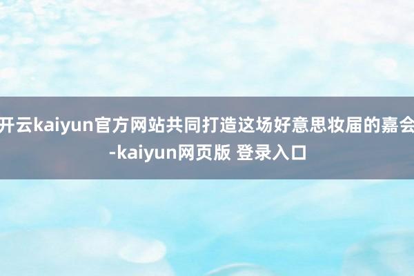 开云kaiyun官方网站共同打造这场好意思妆届的嘉会-kaiyun网页版 登录入口