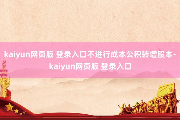 kaiyun网页版 登录入口不进行成本公积转增股本-kaiyun网页版 登录入口