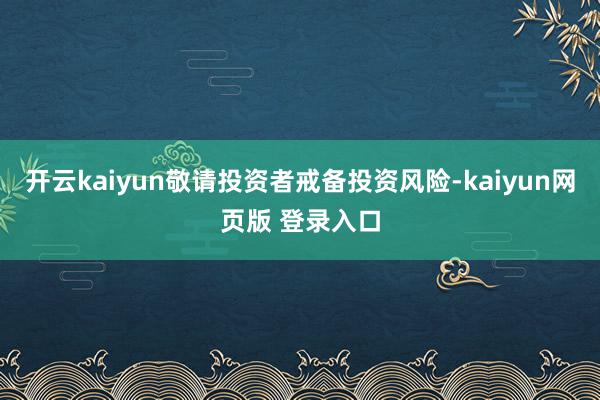 开云kaiyun敬请投资者戒备投资风险-kaiyun网页版 登录入口