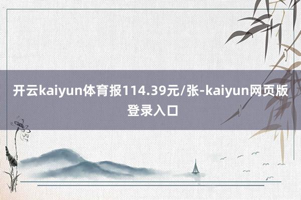 开云kaiyun体育报114.39元/张-kaiyun网页版 登录入口